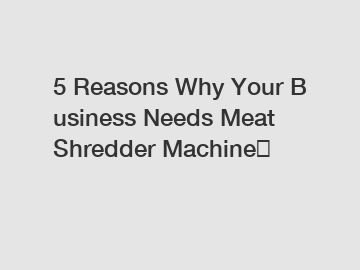 5 Reasons Why Your Business Needs Meat Shredder Machine？