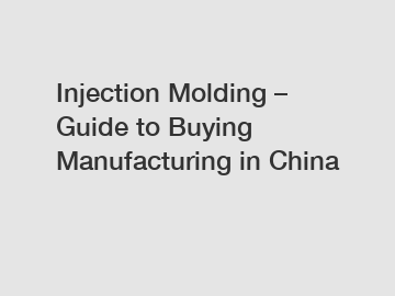 Injection Molding – Guide to Buying Manufacturing in China