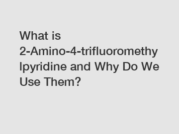 What is 2-Amino-4-trifluoromethylpyridine and Why Do We Use Them?