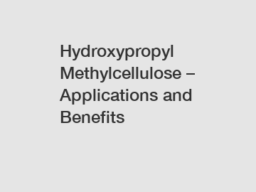 Hydroxypropyl Methylcellulose – Applications and Benefits