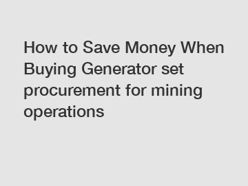 How to Save Money When Buying Generator set procurement for mining operations