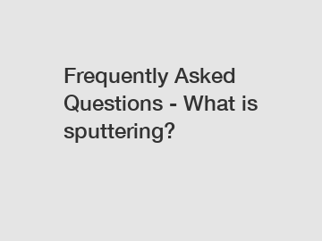 Frequently Asked Questions - What is sputtering?