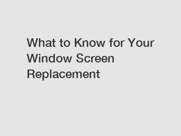 What to Know for Your Window Screen Replacement