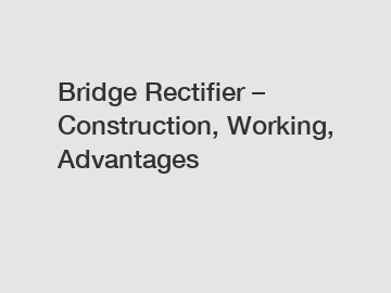 Bridge Rectifier – Construction, Working, Advantages