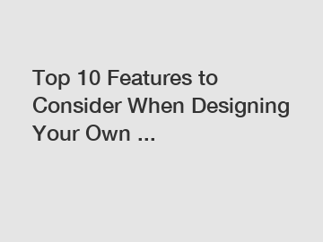 Top 10 Features to Consider When Designing Your Own ...