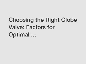 Choosing the Right Globe Valve: Factors for Optimal ...