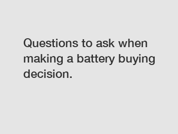 Questions to ask when making a battery buying decision.