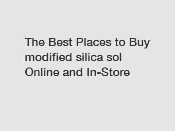The Best Places to Buy modified silica sol Online and In-Store