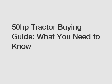 50hp Tractor Buying Guide: What You Need to Know