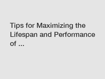 Tips for Maximizing the Lifespan and Performance of ...