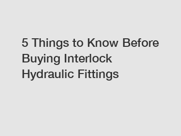 5 Things to Know Before Buying Interlock Hydraulic Fittings