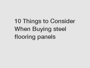 10 Things to Consider When Buying steel flooring panels