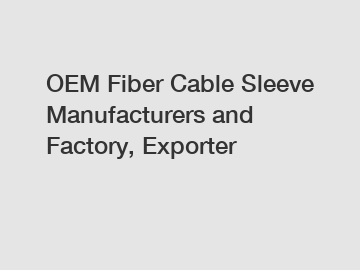 OEM Fiber Cable Sleeve Manufacturers and Factory, Exporter