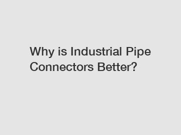 Why is Industrial Pipe Connectors Better?