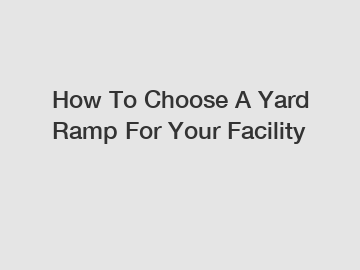 How To Choose A Yard Ramp For Your Facility