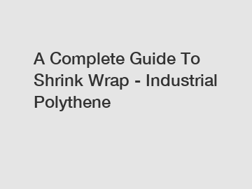 A Complete Guide To Shrink Wrap - Industrial Polythene