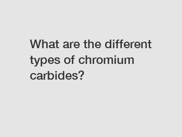 What are the different types of chromium carbides?