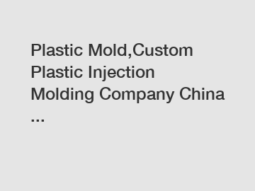 Plastic Mold,Custom Plastic Injection Molding Company China ...