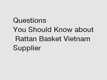 Questions You Should Know about Rattan Basket Vietnam Supplier