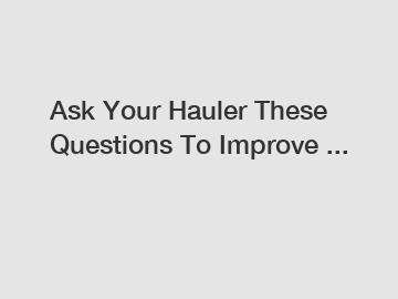 Ask Your Hauler These Questions To Improve ...