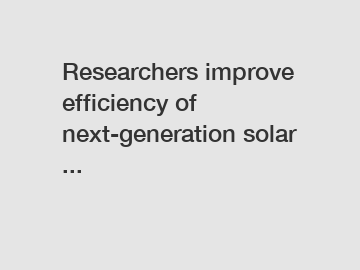 Researchers improve efficiency of next-generation solar ...