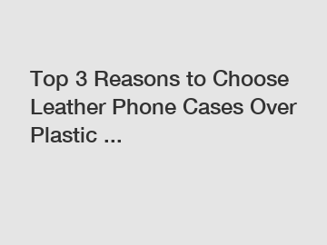 Top 3 Reasons to Choose Leather Phone Cases Over Plastic ...