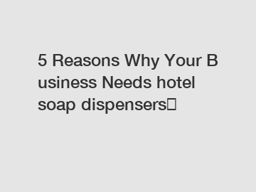 5 Reasons Why Your Business Needs hotel soap dispensers？