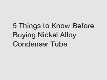 5 Things to Know Before Buying Nickel Alloy Condenser Tube