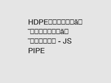 HDPE（高密度ポリエチレン）パイプとは何ですか？ - JS PIPE