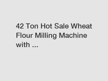 42 Ton Hot Sale Wheat Flour Milling Machine with ...