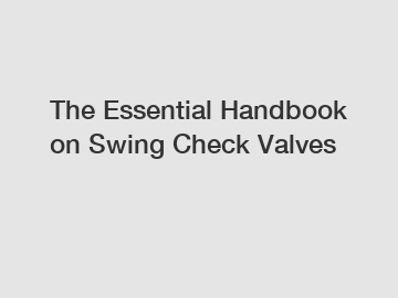 The Essential Handbook on Swing Check Valves