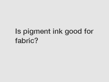 Is pigment ink good for fabric?