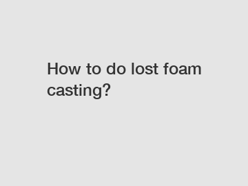 How to do lost foam casting?