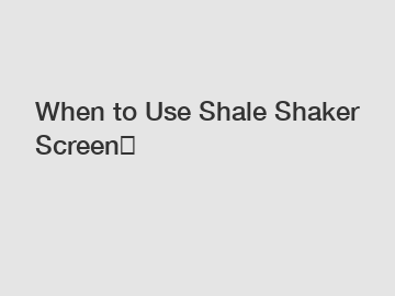 When to Use Shale Shaker Screen？