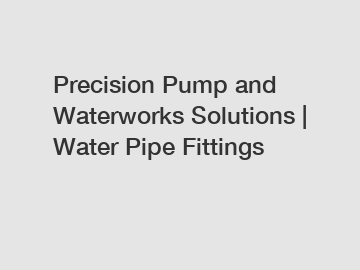 Precision Pump and Waterworks Solutions | Water Pipe Fittings