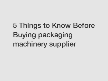 5 Things to Know Before Buying packaging machinery supplier