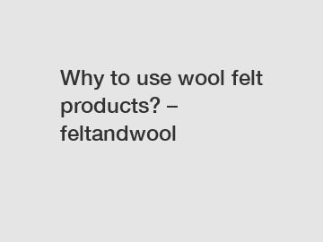 Why to use wool felt products? – feltandwool