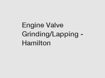 Engine Valve Grinding/Lapping - Hamilton