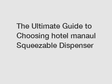 The Ultimate Guide to Choosing hotel manaul Squeezable Dispenser