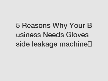 5 Reasons Why Your Business Needs Gloves side leakage machine？