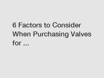 6 Factors to Consider When Purchasing Valves for ...