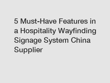 5 Must-Have Features in a Hospitality Wayfinding Signage System China Supplier