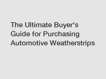 The Ultimate Buyer's Guide for Purchasing Automotive Weatherstrips