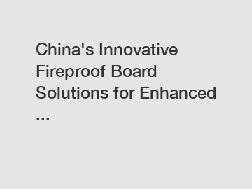 China's Innovative Fireproof Board Solutions for Enhanced ...