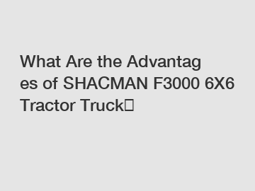 What Are the Advantages of SHACMAN F3000 6X6 Tractor Truck？