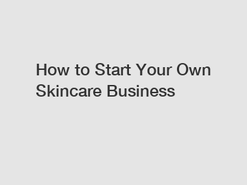 How to Start Your Own Skincare Business