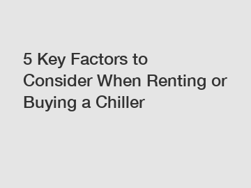 5 Key Factors to Consider When Renting or Buying a Chiller