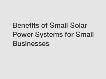 Benefits of Small Solar Power Systems for Small Businesses