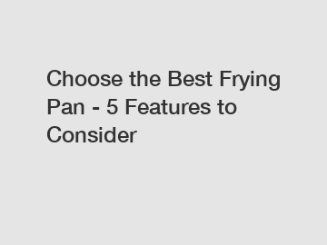 Choose the Best Frying Pan - 5 Features to Consider