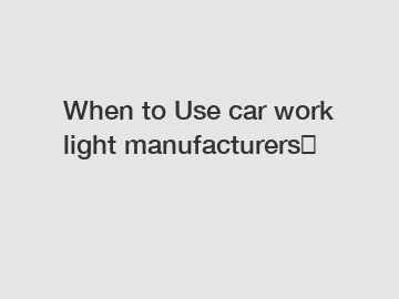 When to Use car work light manufacturers？